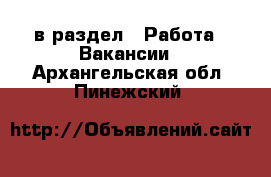  в раздел : Работа » Вакансии . Архангельская обл.,Пинежский 